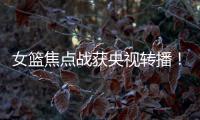 女篮焦点战获央视转播！中国队大战澳大利亚：2米26张子宇迎大考