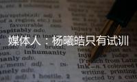 媒体人：杨曦皓只有试训福建一队的计划，庞峥麟将在前几顺位被选