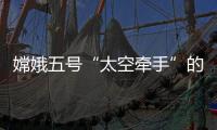 嫦娥五号“太空牵手”的背后