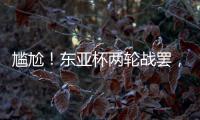 尴尬！东亚杯两轮战罢	，四支参赛球队仅国足1球未进
