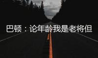 巴顿：论年龄我是老将但却没怎么代表国足踢过，每次出场我都珍惜