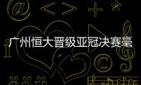 广州恒大晋级亚冠决赛毫无悬念