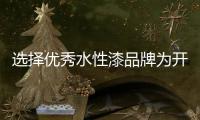 选择优秀水性漆品牌为开拓之旅保驾护航