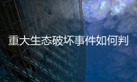 重大生态破坏事件如何判定？新规填补制度空白