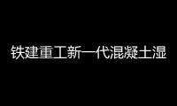 铁建重工新一代混凝土湿喷机上市，赋能隧道工程建设