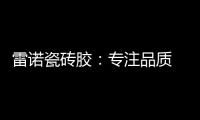 雷诺瓷砖胶�：专注品质 追求卓越