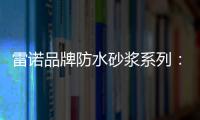 雷诺品牌防水砂浆系列：精益求精 为健康家居助力