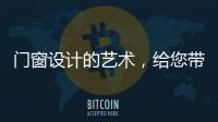 门窗设计的艺术，给您带来不同的风景
