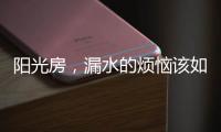 阳光房，漏水的烦恼该如何解决?