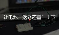 让电池“返老还童”
！下一代锂电池研发中国方案“新鲜出炉”