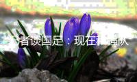 记者谈国足	：现在和强队遭遇，连幻想赢的底气都没了