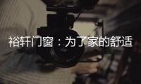 裕轩门窗	
：为了家的舒适，“硬装”不容马虎