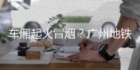 车厢起火冒烟？广州地铁：系乘客充电宝冒烟，已处理