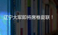 辽宁大军即将席卷夏联	！乌戈已在骑士报到，杨鸣刘子庆今日启程
！
