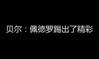 贝尔：佩德罗踢出了精彩且全面的比赛
，配得上最佳球员称号