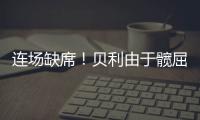 连场缺席！贝利由于髋屈肌酸痛缺席今日比赛！