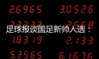 足球报谈国足新帅人选	：熟悉中国足球优先�
，乔迪、佩德罗皆可考虑