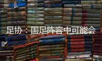 足协�：国足阵容中可能会有2