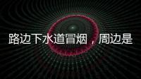 路边下水道冒烟，周边是石化仓储区
，消防人员紧急排险→