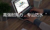 高强耐撕力，专治防水“疑难杂症”