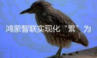 鸿蒙智联实现化“繁”为“简”
，打造高效智能生活新未来