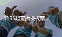 1195起直播侵权案
，“陪看剧”成高发地带