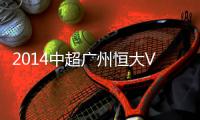2014中超广州恒大VS杭州绿城赛事前瞻
