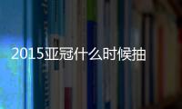 2015亚冠什么时候抽签