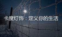 卡度灯饰
：定义你的生活态度