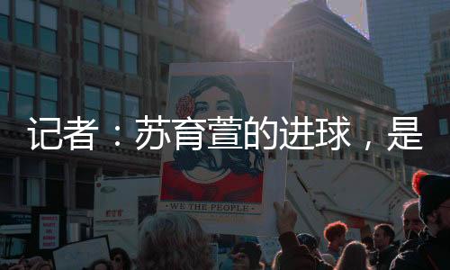 值得一提的记者进球A级是