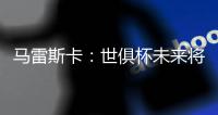 马雷斯卡：世俱杯未来将会与欧冠同样重要
，甚至比欧冠更重要